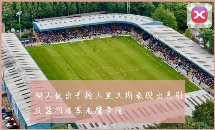 湖人快出手抢人里夫斯表现出色引发篮网活塞老鹰争抢
