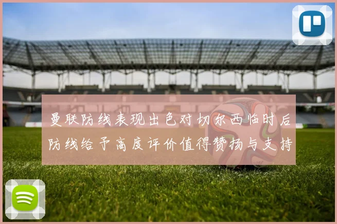 曼联防线表现出色对切尔西临时后防线给予高度评价值得赞扬与支持