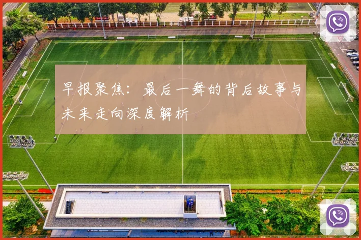 早报聚焦：最后一舞的背后故事与未来走向深度解析