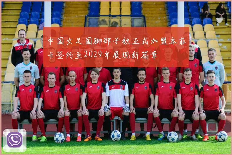 中国女足国脚邵子钦正式加盟本菲卡签约至2029年展现新篇章