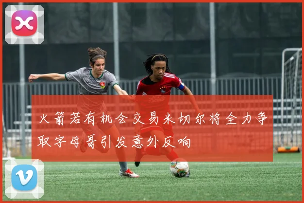 火箭若有机会交易米切尔将全力争取字母哥引发意外反响