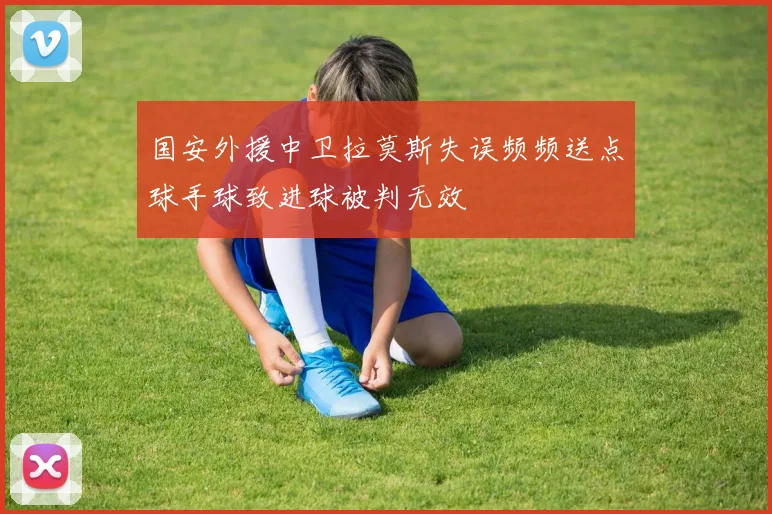 国安外援中卫拉莫斯失误频频送点球手球致进球被判无效