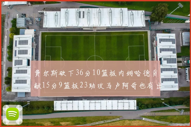 费尔斯砍下36分10篮板内姆哈德贡献15分9篮板23助攻马卢阿奇也有出色表现18分14篮板
