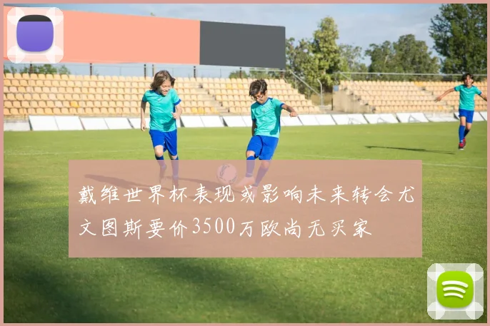 戴维世界杯表现或影响未来转会尤文图斯要价3500万欧尚无买家
