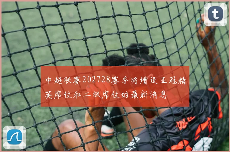 中超联赛202728赛季将增设亚冠精英席位和二级席位的最新消息