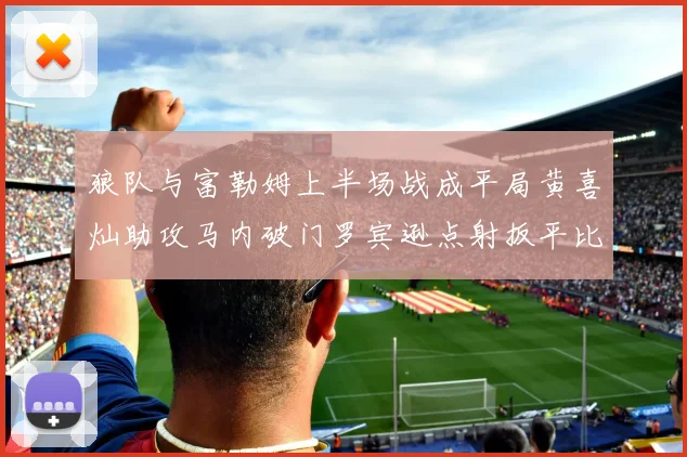 狼队与富勒姆上半场战成平局黄喜灿助攻马内破门罗宾逊点射扳平比分