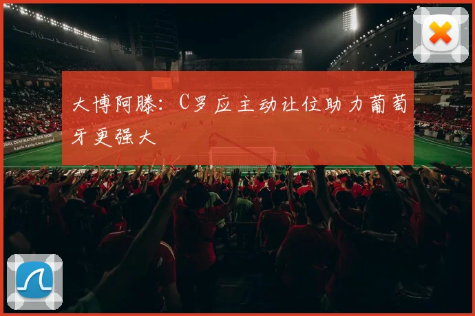 大博阿滕：C罗应主动让位助力葡萄牙更强大