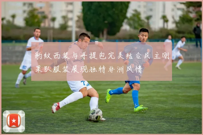 豹纹西装与手提包完美结合民主刚果队服装展现独特非洲风情