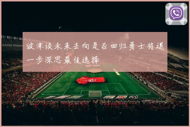 波津谈未来去向是否回归勇士将退一步深思最佳选择