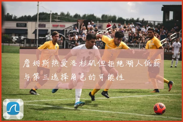 詹姆斯热爱洛杉矶但拒绝湖人低薪与第三选择角色的可能性