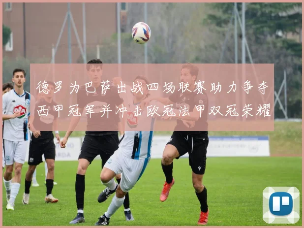 德罗为巴萨出战四场联赛助力争夺西甲冠军并冲击欧冠法甲双冠荣耀