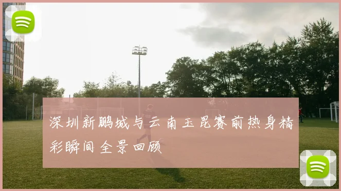 深圳新鹏城与云南玉昆赛前热身精彩瞬间全景回顾