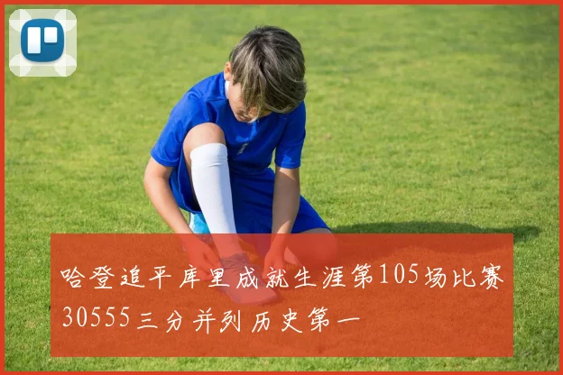 哈登追平库里成就生涯第105场比赛30555三分并列历史第一