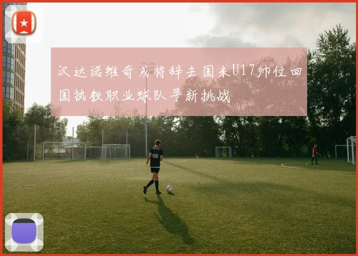 汉达诺维奇或将辞去国米U17帅位回国执教职业球队寻新挑战