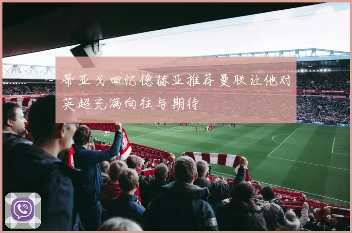蒂亚戈回忆德赫亚推荐曼联让他对英超充满向往与期待