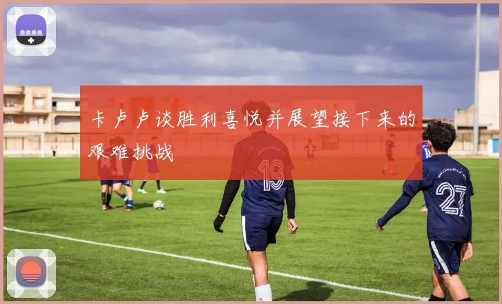 卡卢卢谈胜利喜悦并展望接下来的艰难挑战