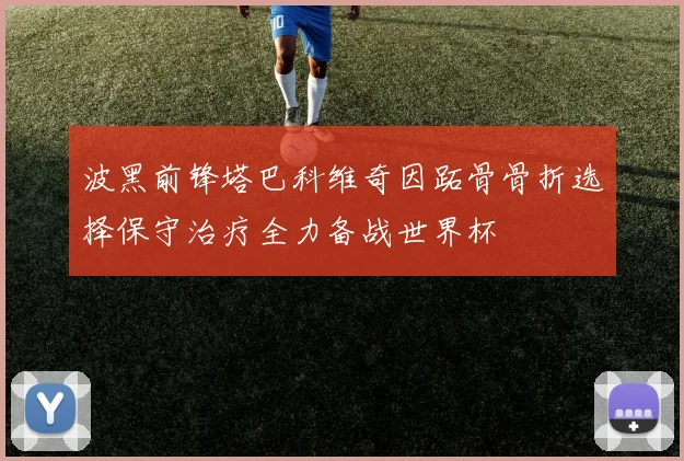 波黑前锋塔巴科维奇因跖骨骨折选择保守治疗全力备战世界杯
