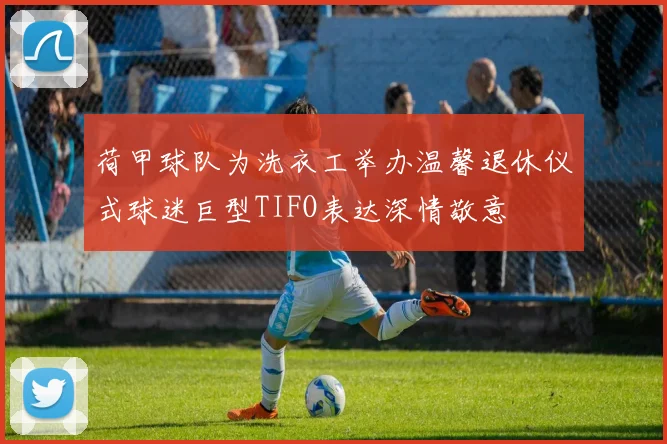 荷甲球队为洗衣工举办温馨退休仪式球迷巨型TIFO表达深情敬意