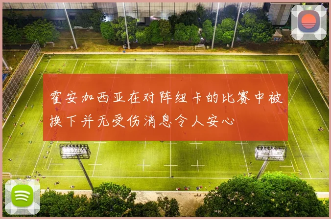 霍安加西亚在对阵纽卡的比赛中被换下并无受伤消息令人安心