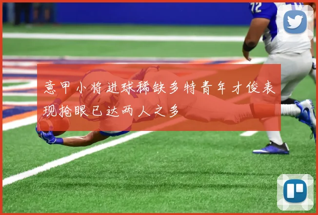 意甲小将进球稀缺多特青年才俊表现抢眼已达两人之多