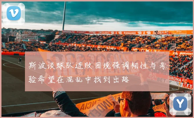 斯波谈球队连败困境强调韧性与考验希望在混乱中找到出路